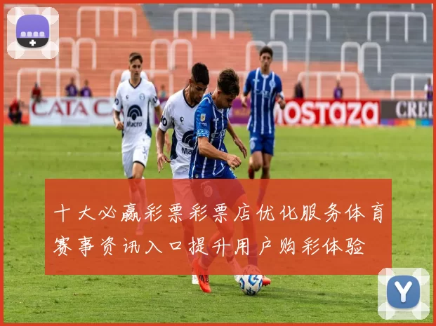十大必赢彩票彩票店优化服务体育赛事资讯入口提升用户购彩体验