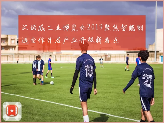 汉诺威工业博览会2019聚焦智能制造合作开启产业升级新看点