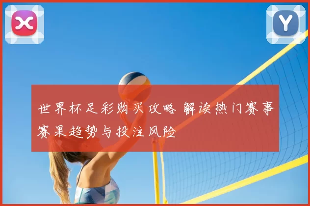 世界杯足彩购买攻略 解读热门赛事赛果趋势与投注风险