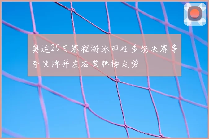 奥运29日赛程游泳田径多场决赛争夺奖牌并左右奖牌榜走势