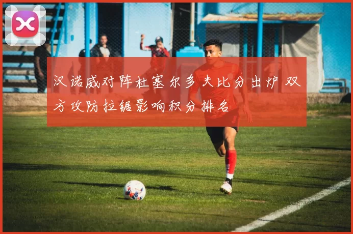 汉诺威对阵杜塞尔多夫比分出炉 双方攻防拉锯影响积分排名