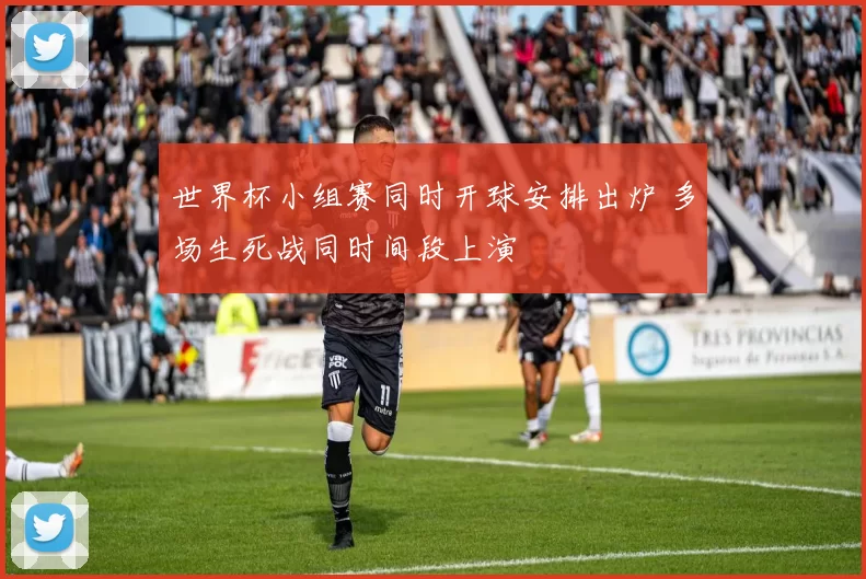 世界杯小组赛同时开球安排出炉 多场生死战同时间段上演