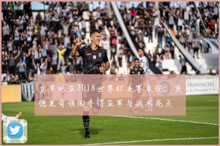 克罗地亚2018世界杯决赛表现：莫德里奇领衔夺得亚军与战术亮点