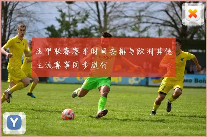 法甲联赛赛季时间安排与欧洲其他主流赛事同步进行