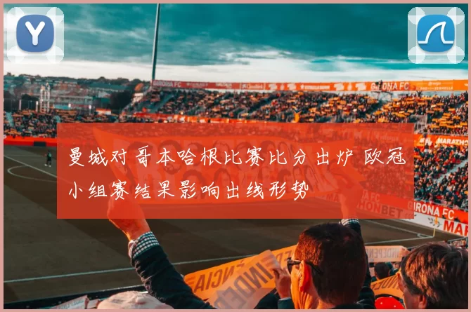曼城对哥本哈根比赛比分出炉 欧冠小组赛结果影响出线形势
