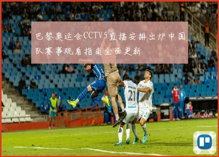 巴黎奥运会CCTV5直播安排出炉中国队赛事观看指南全面更新