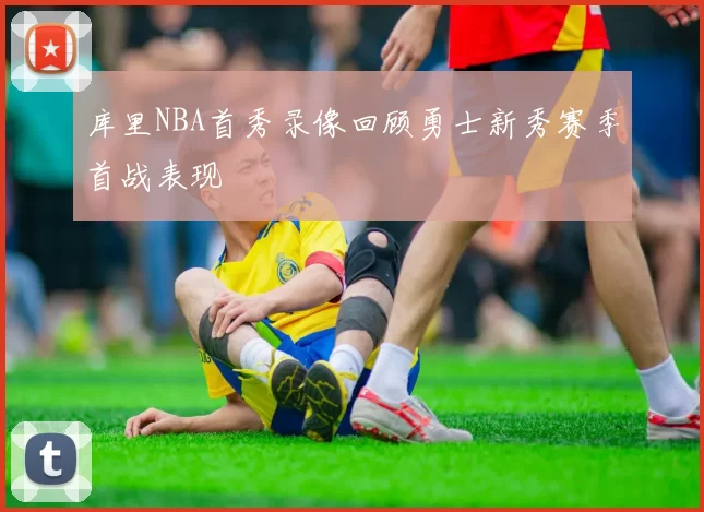 库里NBA首秀录像回顾勇士新秀赛季首战表现