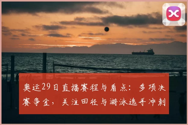 奥运29日直播赛程与看点:多项决赛争金,关注田径与游泳选手冲刺晋级