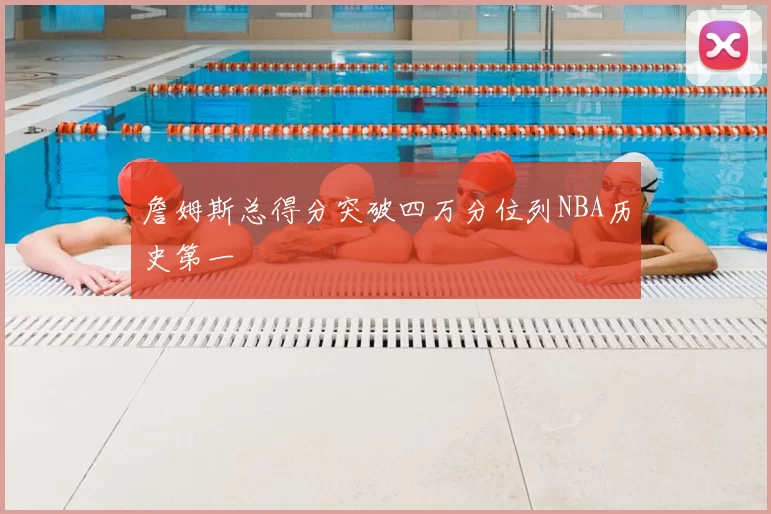 詹姆斯总得分突破四万分位列NBA历史第一