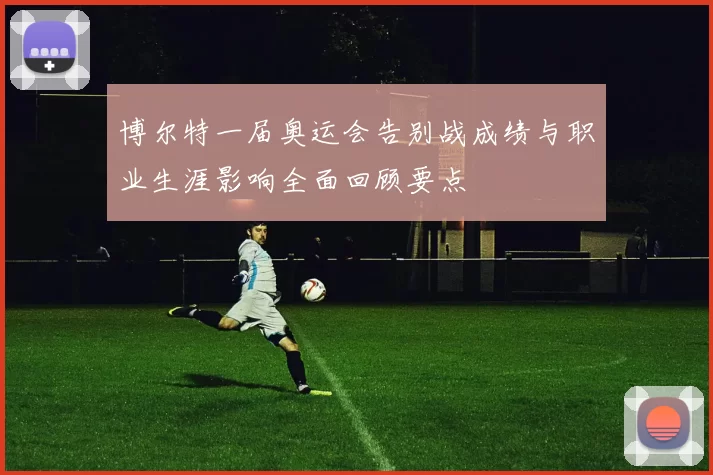 博尔特一届奥运会告别战成绩与职业生涯影响全面回顾要点