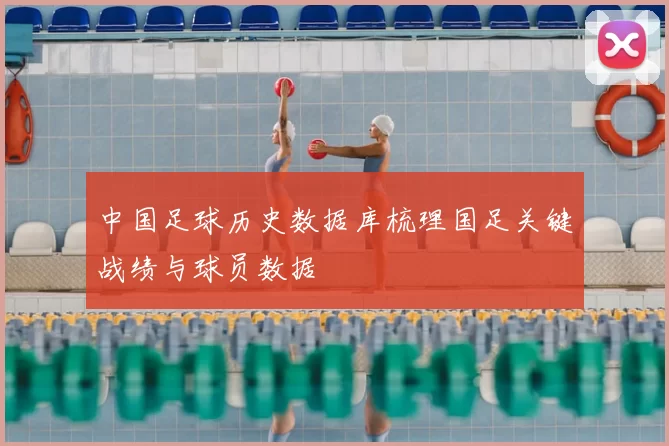 中国足球历史数据库梳理国足关键战绩与球员数据