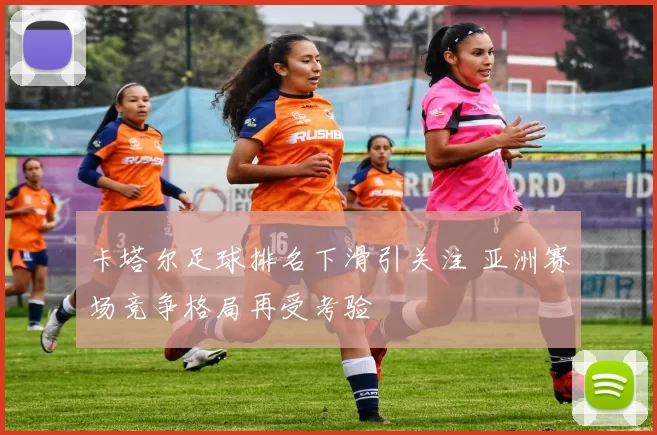 卡塔尔足球排名下滑引关注 亚洲赛场竞争格局再受考验