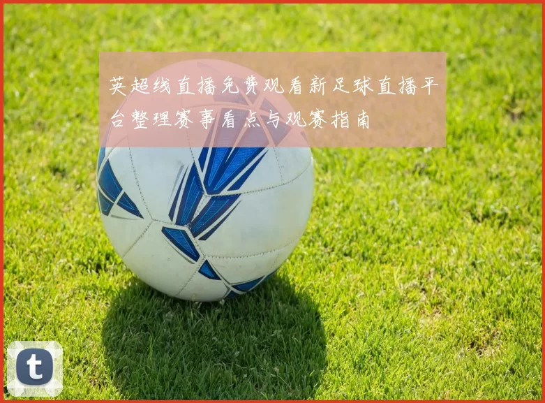 英超线直播免费观看新足球直播平台整理赛事看点与观赛指南
