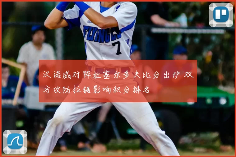 汉诺威对阵杜塞尔多夫比分出炉 双方攻防拉锯影响积分排名