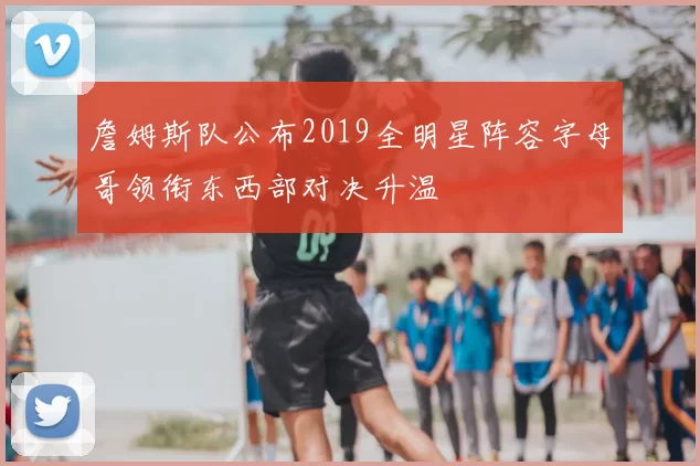 詹姆斯队公布2019全明星阵容字母哥领衔东西部对决升温