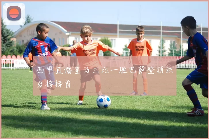 西甲直播皇马三比一胜巴萨登顶积分榜榜首