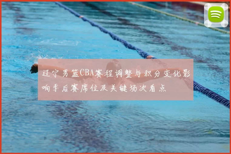 辽宁男篮CBA赛程调整与积分变化影响季后赛席位及关键场次看点