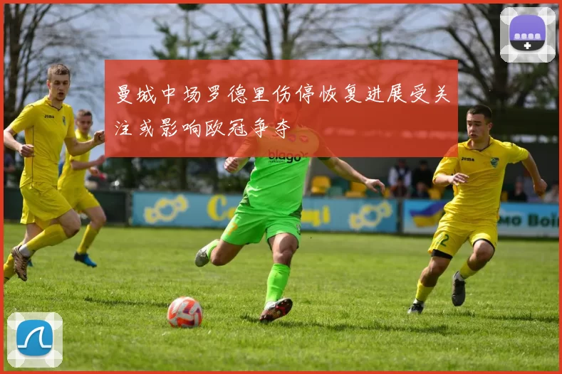 曼城中场罗德里伤停恢复进展受关注或影响欧冠争夺