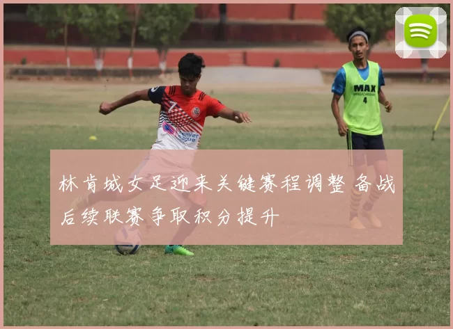 林肯城女足迎来关键赛程调整 备战后续联赛争取积分提升