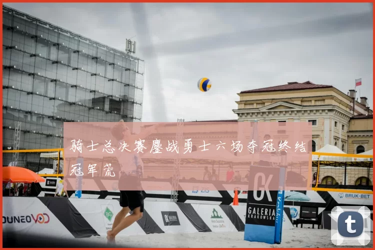 骑士总决赛鏖战勇士六场夺冠终结冠军荒