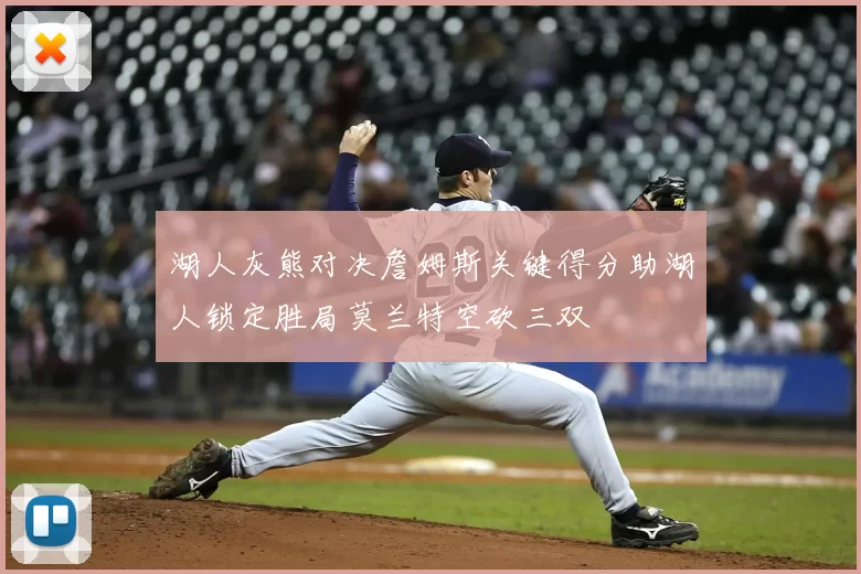 湖人灰熊对决詹姆斯关键得分助湖人锁定胜局莫兰特空砍三双