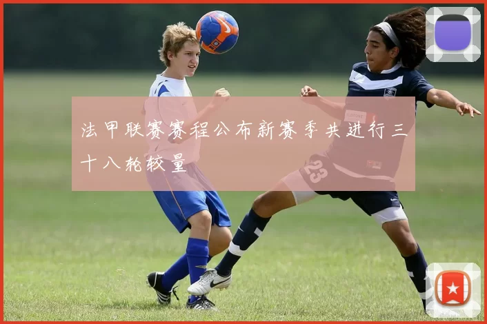 法甲联赛赛程公布新赛季共进行三十八轮较量