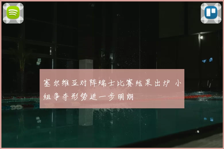 塞尔维亚对阵瑞士比赛结果出炉 小组争夺形势进一步明朗