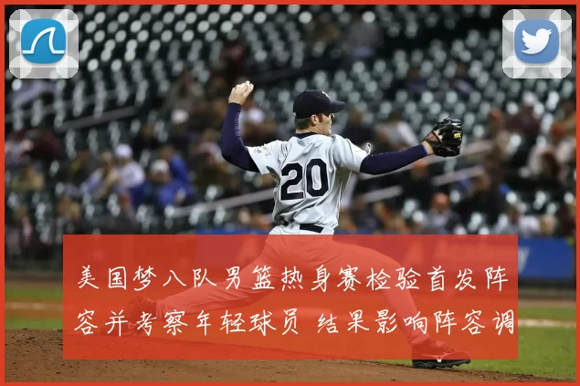 美国梦八队男篮热身赛检验首发阵容并考察年轻球员 结果影响阵容调整