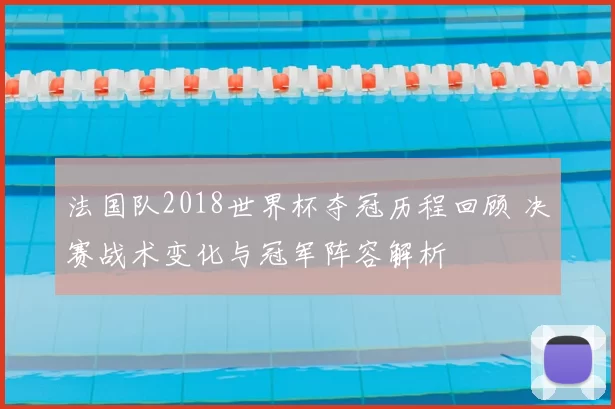 法国队2018世界杯夺冠历程回顾 决赛战术变化与冠军阵容解析